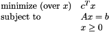 \[ \begin{array}{ll} \textrm{minimize (over $x$)} & c^T x \\ \textrm{subject to} & Ax = b \\ & x \geq 0 \end{array} \]