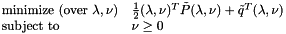 \[ \begin{array}{ll} \textrm{minimize (over $\lambda, \nu$)} & \frac{1}{2} (\lambda, \nu)^T \tilde{P} (\lambda, \nu) + \tilde{q}^T (\lambda, \nu) \\ \textrm{subject to} & \nu \geq 0 \\ \end{array} \]